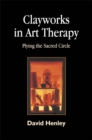 Clayworks in Art Therapy : Plying the Sacred Circle - Book