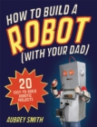 How to Build a Robot (with Your Dad) : 20 Easy-to-Build Robotic Projects - Book