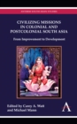 Civilizing Missions in Colonial and Postcolonial South Asia : From Improvement to Development - Book