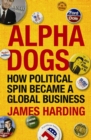 Alpha Dogs : How Political Spin Became a Global Business - Book