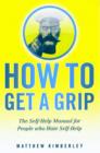 How to Get a Grip : (Forget Namby-Pamby, Wishy-Washy, Self-Help Drivel. This is the Book You Need) - Book