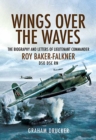 Wings over the Waves : The Biography and Letters of Lieutenant Commander Roy Baker-Falkner DSO DSC RN - eBook