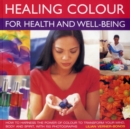 Healing Colour for Health and Well Being : How to Harness the Power of Colour to Transform Your Mind, Body and Spirit - Book