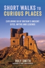 Short Walks to Curious Places : Exploring 50 of Britain's Ancient Sites, Myths and Legends - Book