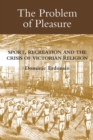 The Problem of Pleasure : Sport, Recreation and the Crisis of Victorian Religion - eBook