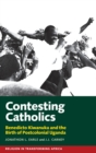 Contesting Catholics : Benedicto Kiwanuka and the Birth of Postcolonial Uganda - Book