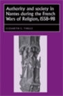 Authority and society in Nantes during the French Wars of Religion, 1558-1598 - eBook