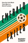 Emerald Exiles : How the Irish Made Their Mark on World Football - Book