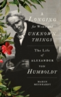 A Longing for Wide and Unknown Things : The Life of Alexander von Humboldt - Book