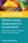 Mastering Whole Family Assessment in Social Work : Balancing the Needs of Children, Adults and Their Families - Book