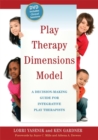 Play Therapy Dimensions Model : A Decision-Making Guide for Integrative Play Therapists - Book