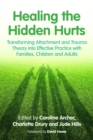 Healing the Hidden Hurts : Transforming Attachment and Trauma Theory into Effective Practice with Families, Children and Adults - Book