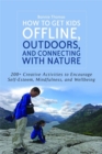 How to Get Kids Offline, Outdoors, and Connecting with Nature : 200+ Creative Activities to Encourage Self-Esteem, Mindfulness, and Wellbeing - Book