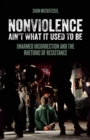 Nonviolence Ain't What It Used To Be : Unarmed Insurrection and the Rhetoric of Resistance - eBook