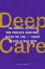 Deep Care : The Radical Activists Who Provided Abortions, Defied the Law, and Fought to Keep Clinics Open - eBook