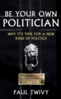 Be Your Own Politician : Why it's Time for a New Kind of Politics - Book