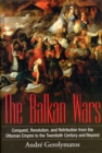 The Balkan Wars : Conquest, Revolution, and Retribution from the Ottoman Empire to the Twentieth Century and Beyond - Book