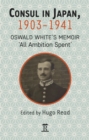 Consul in Japan, 1903-1941 : Oswald White’s Memoir ‘All Ambition Spent’ - Book
