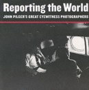 Reporting the World : John Pilger's Great Eyewitness Photographers - Book