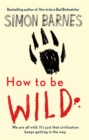 How to be Wild : We are All Wild. it's Just That Civilisation Keeps Getting in the Way - Book