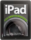 The iPad for Photographers : A Guide to Managing, Editing, and Displaying Photographs Using Your iPad - Book