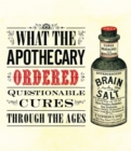 What the Apothecary Ordered : Questionable Cures Through the Ages - Book