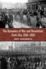 The Dynamics of War and Revolution : Cork City, 1916-1918 - Book