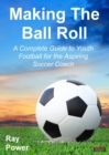 Making the Ball Roll : A Complete Guide to Youth Football for the Aspiring Soccer Coach - Book