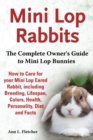 Mini Lop Rabbits, The Complete Owner's Guide to Mini Lop Bunnies, How to Care for your Mini Lop Eared Rabbit, including Breeding, Lifespan, Colors, Health, Personality, Diet and Facts - Book