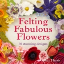 Felting Fabulous Flowers : 30 stunning designs - eBook