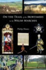 On the Trail of the Mortimers in the Welsh Marches : Earls of March, Lords of Wigmore and Ludlow - the story of a dynasty and the places that give an insight into their lives - Book
