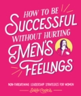 How to Be Successful Without Hurting Men’s Feelings : Non-threatening Leadership Strategies for Women - Book