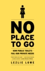 No Place to Go : How Public Toilets Fail Our Private Needs - eBook