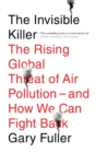 The Invisible Killer : The Rising Global Threat of Air Pollution - And How We Can Fight Back - Book