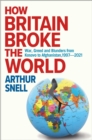 How Britain Broke the World : War, Greed and Blunders from Kosovo to Afghanistan, 1997-2021 - Book