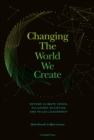 Changing The World We Create : Beyond climate crises, polarised societies and failed leadership - Book