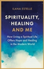 Spirituality, Healing and Me : How living a spiritual life offers hope and healing in the modern world - Book