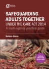 Safeguarding Adults Together under the Care Act 2014 : A multi-agency practice guide - eBook