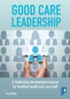 Good Care Leadership : A leadership development manual for frontline health and care staff - Book