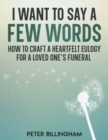 I Want to Say a Few Words : How To Craft a Heartfelt Eulogy for a Loved One's Funeral. A Simple Step-by-Step Process, Packed with Eulogy Writing Ideas, Help & Advice from a Professional Eulogy Writer - eBook