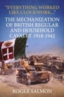 Everything Worked Like Clockwork : The Mechanization of British Regular and Household Cavalry 1918-1942 - Book
