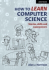 How to Learn Computer Science : Stories, skills and superpowers - Book