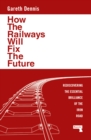 How the Railways Will Fix the Future : Rediscovering the Essential Brilliance of the Iron Road - Book