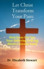 Let Christ Transform Your Pain : How Jesus Can Use Your Suffering to Bring About a Greater Good - eBook