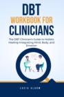 DBT Workbook For Clinicians-The DBT Clinician's Guide to Holistic Healing, Integrating Mind, Body, and Emotion : The Dialectical Behaviour Therapy Skills Workbook for Holistic Therapists. - eBook