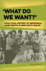 What Do We Want? : A Political History of Aboriginal Land Rights in New South Wales - Book