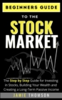 Beginners Guide to the Stock Market : The Step by Step Guide to Investing in Stocks, Building Your Wealth and Creating a Long Term Passive Income - eBook