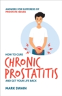 How to Cure Chronic Prostatitis and Get Your Life Back : Answers for sufferers of prostate issues - eBook