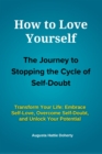 How to Love Yourself - The Journey to Stopping the Cycle of Self-Doubt: Transform Your Life : Embrace Self-Love, Overcome Self-Doubt, and Unlock Your Potential - eBook
