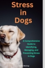 Stress in Dogs A Comprehensive Guide to Identifying, Managing, and Preventing Stress in Dogs : Proven Techniques to Manage Stress and Anxiety in Dogs and other Pets - eBook